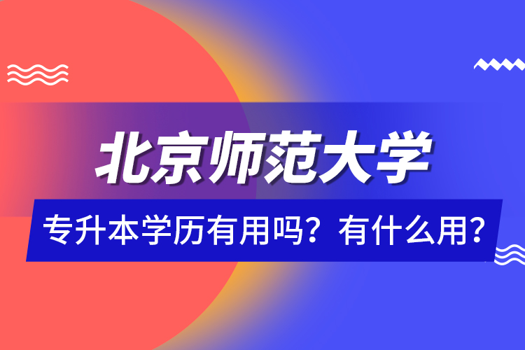 北京師范大學專升本學歷有用嗎？有什么用？