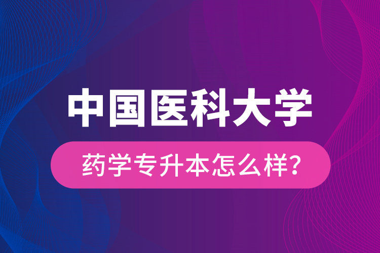 中國醫(yī)科大學藥學專升本怎么樣？