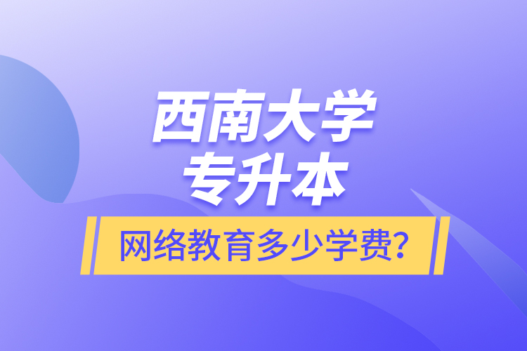 西南大學專升本網絡教育多少學費？