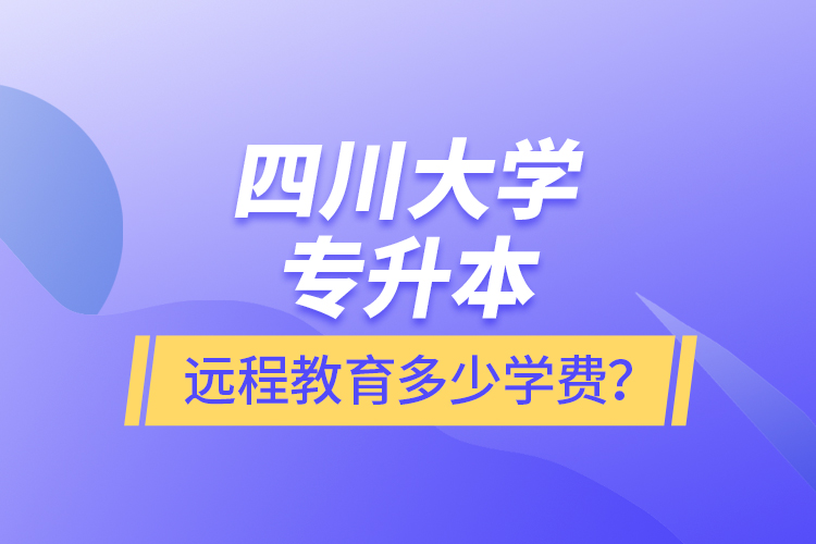 四川大學(xué)專(zhuān)升本遠(yuǎn)程教育多少學(xué)費(fèi)？