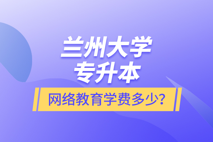 蘭州大學(xué)專升本網(wǎng)絡(luò)教育學(xué)費多少？