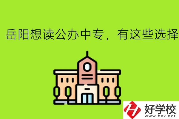 岳陽(yáng)想讀公辦中專，有這些選擇!