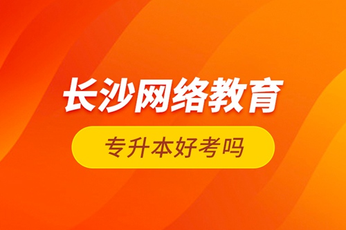 長沙網絡教育專升本好考嗎