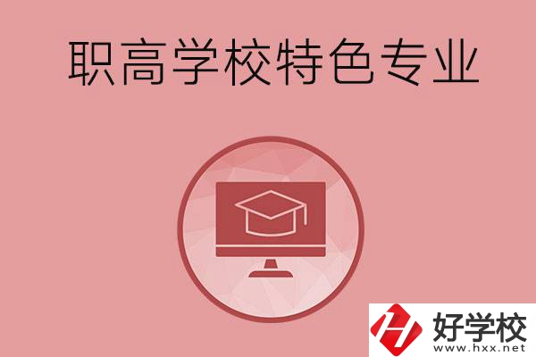 長(zhǎng)沙市有哪些比較好的職高學(xué)校？有什么特色專業(yè)？