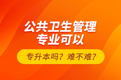 公共衛(wèi)生管理專業(yè)可以專升本嗎？難不難？