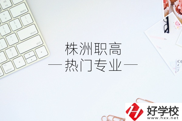 株洲職高有哪些熱門專業(yè)？