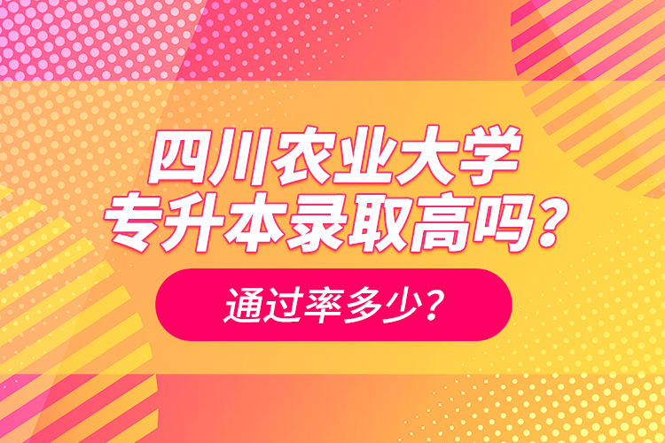 四川農(nóng)業(yè)大學專升本錄取高嗎？通過率多少？