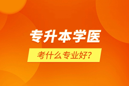 專(zhuān)升本學(xué)醫(yī)考什么專(zhuān)業(yè)好？