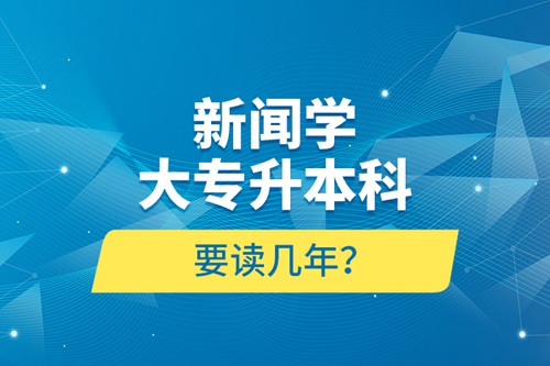 新聞學(xué)大專升本科要讀幾年？