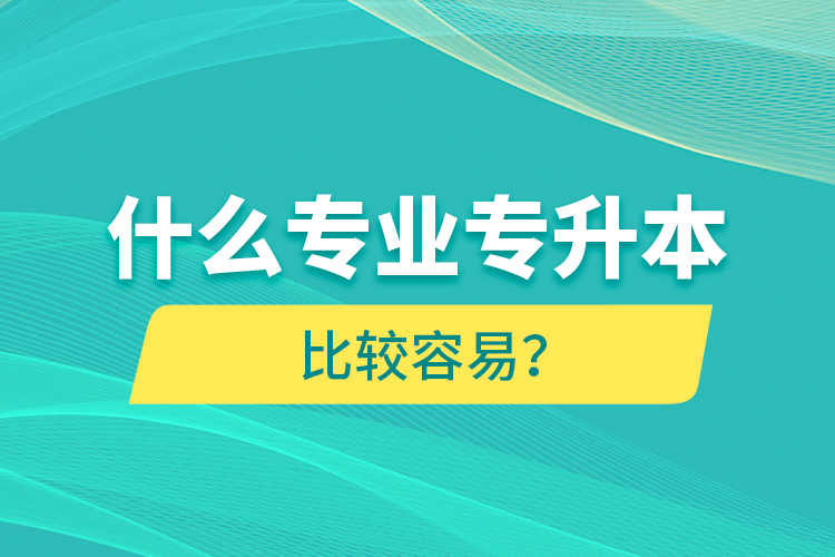 什么專業(yè)專升本比較容易？