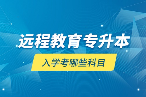 遠(yuǎn)程教育專(zhuān)升本入學(xué)考哪些科目