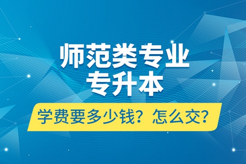 師范類專業(yè)專升本學(xué)費(fèi)要多少錢？怎么交？