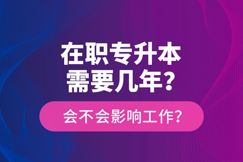 在職專升本需要幾年？會不會影響工作？