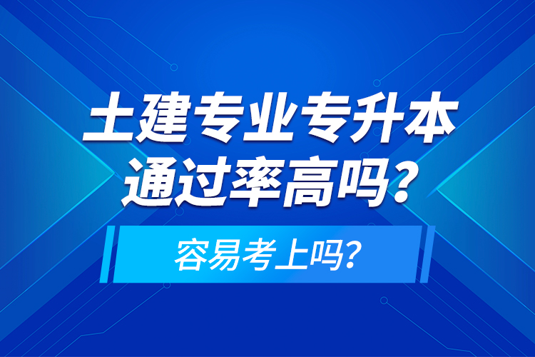 土建專業(yè)專升本通過(guò)率高嗎？容易考上嗎？