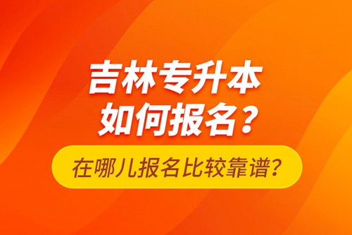 吉林專升本如何報(bào)名？在哪兒報(bào)名比較靠譜？