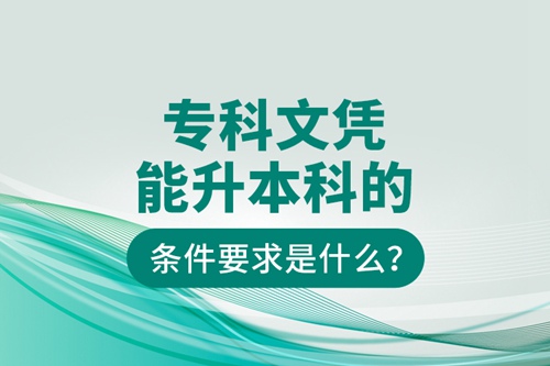 專(zhuān)科文憑能升本科的條件要求是什么？