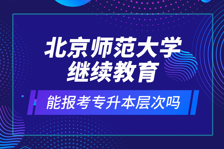 北京師范大學(xué)繼續(xù)教育能報(bào)考專升本層次嗎？