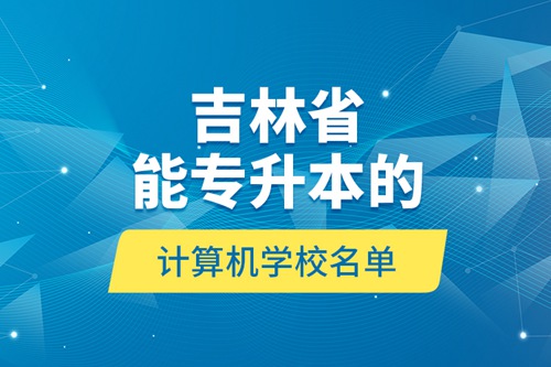 吉林省能專升本的計算機(jī)學(xué)校名單