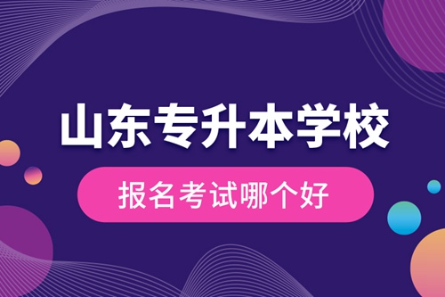 山東專升本學(xué)校報名考試哪個好？