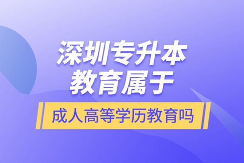 深圳專升本教育屬于成人高等學(xué)歷教育嗎？