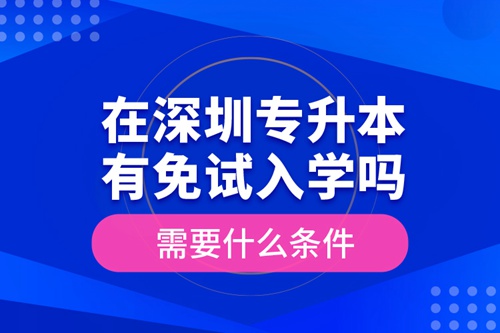 在深圳專升本有免試入學嗎？需要什么條件？
