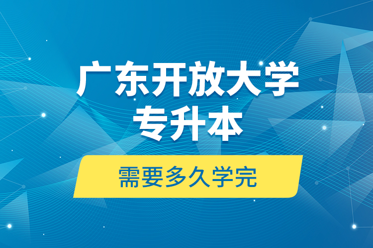 廣東開(kāi)放大學(xué)專升本需要多久學(xué)完？