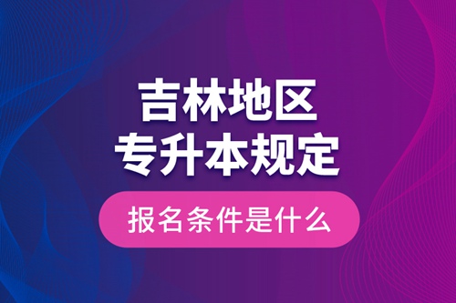 吉林地區(qū)專升本規(guī)定的報(bào)名條件是什么？