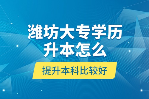 濰坊大專學歷升本怎么提升本科比較好？