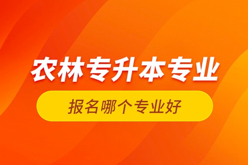 農(nóng)林專升本專業(yè)報(bào)名哪個(gè)專業(yè)好？
