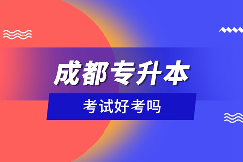成都專升本考試好考嗎？
