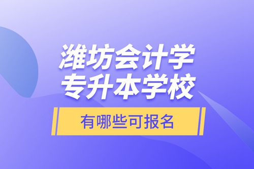 濰坊會計學專升本學校有哪些可報名？