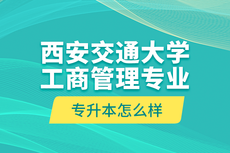 西安交通大學(xué)工商管理專業(yè)專升本怎么樣？