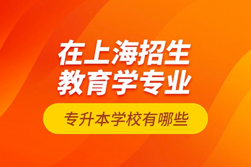 在上海招生教育學(xué)專業(yè)專升本學(xué)校有哪些？