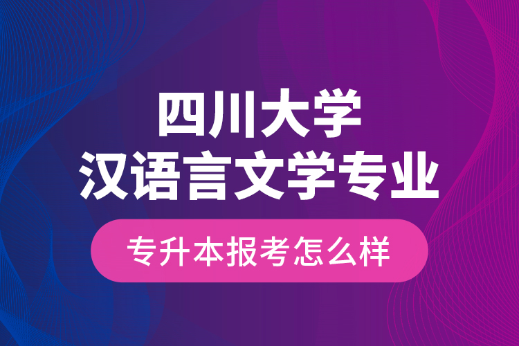 四川大學(xué)漢語(yǔ)言文學(xué)專(zhuān)業(yè)專(zhuān)升本報(bào)考怎么樣？