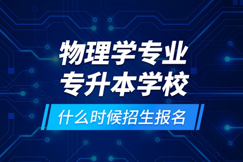 物理學(xué)專業(yè)專升本學(xué)校什么時(shí)候招生報(bào)名？