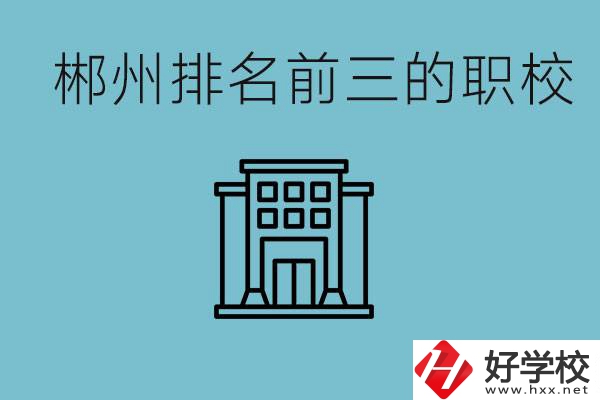 郴州排名前三的職校是哪三所？辦學優(yōu)勢是什么？