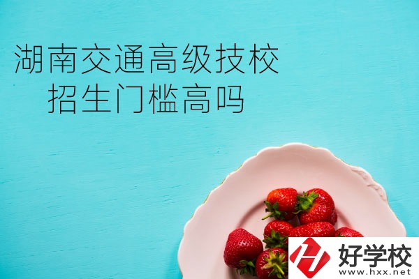 湖南交通高級技校招生門檻高嗎？專業(yè)有哪些？