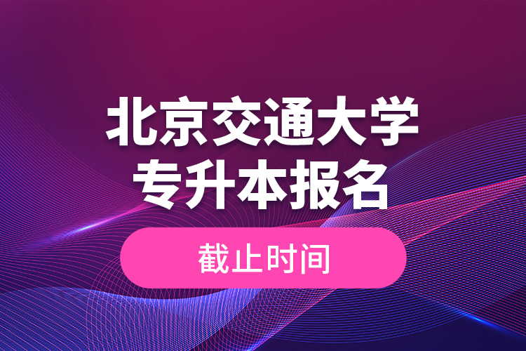 北京交通大學(xué)專(zhuān)升本報(bào)名截止時(shí)間