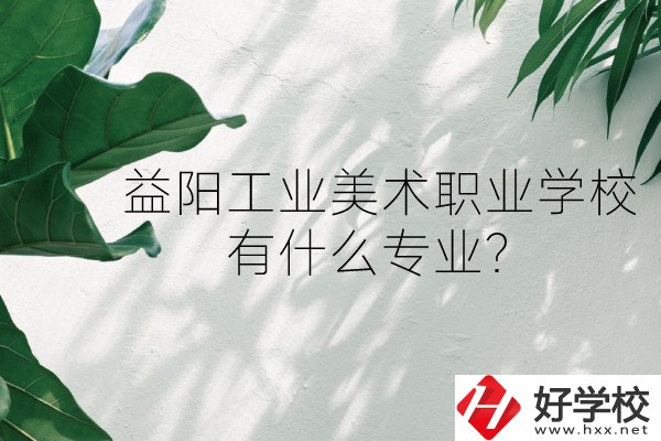 益陽工業(yè)美術(shù)職業(yè)學(xué)校（中職部）怎么樣？有什么專業(yè)？