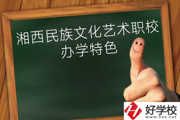 湘西民族文化藝術(shù)職業(yè)學(xué)校辦學(xué)特色怎么樣？