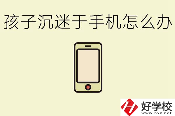 孩子沉迷于手機怎么辦？益陽有沒有嚴(yán)格管理的職校？
