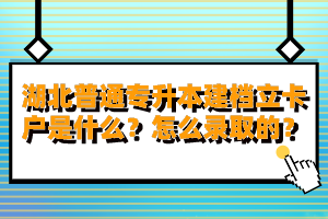 湖北普通專升本建檔立卡戶是什么？怎么錄取的？