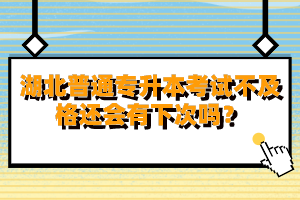 湖北普通專升本考試不及格還會(huì)有下次嗎？
