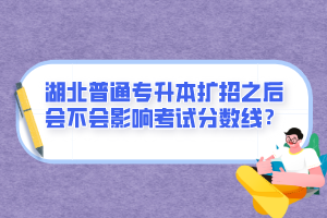 湖北普通專升本擴(kuò)招之后會(huì)不會(huì)影響考試分?jǐn)?shù)線？