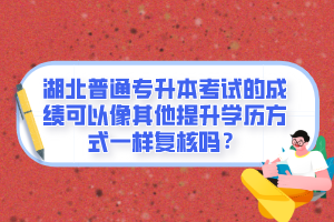 湖北普通專升本考試的成績可以像其他提升學(xué)歷方式一樣復(fù)核嗎？