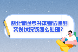 湖北普通專升本考試遇到突發(fā)狀況該怎么處理？