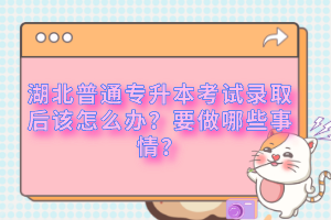 湖北普通專升本考試錄取后該怎么辦？要做哪些事情？