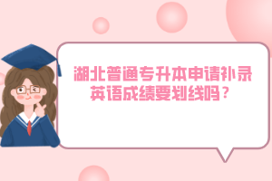 湖北普通專升本申請(qǐng)補(bǔ)錄英語成績(jī)要?jiǎng)澗€嗎？