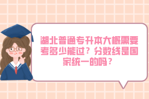 湖北普通專升本大概需要考多少能過？分?jǐn)?shù)線是國家統(tǒng)一的嗎？