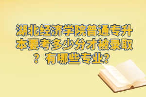 湖北經(jīng)濟(jì)學(xué)院普通專升本要考多少分才被錄??？有哪些專業(yè)？